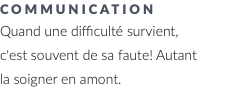 communication Quand une difficulté survient, c'est souvent de sa faute! Autant la soigner en amont.